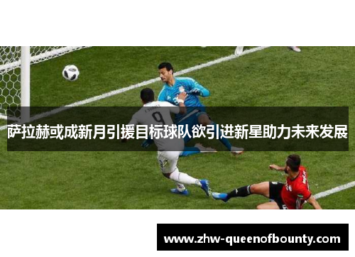 萨拉赫或成新月引援目标球队欲引进新星助力未来发展