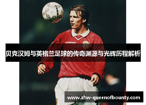 贝克汉姆与英格兰足球的传奇渊源与光辉历程解析