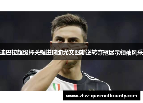 迪巴拉超级杯关键进球助尤文图斯逆转夺冠展示领袖风采