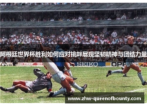 阿根廷世界杯胜利如何应对挑衅展现坚韧精神与团结力量