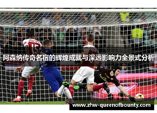 阿森纳传奇名宿的辉煌成就与深远影响力全景式分析