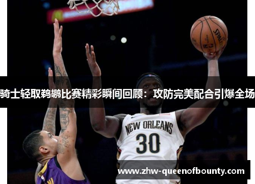 骑士轻取鹈鹕比赛精彩瞬间回顾：攻防完美配合引爆全场