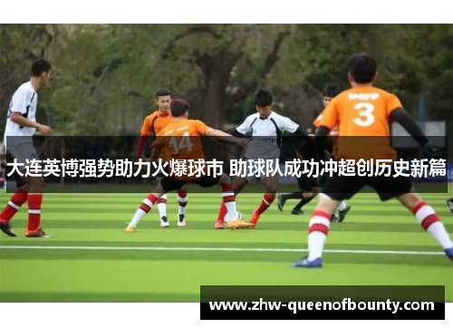 大连英博强势助力火爆球市 助球队成功冲超创历史新篇