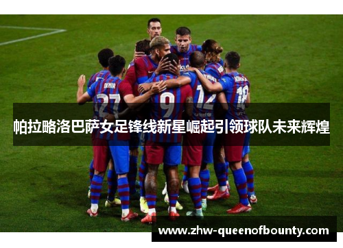 帕拉略洛巴萨女足锋线新星崛起引领球队未来辉煌