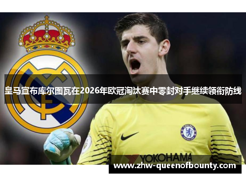 皇马宣布库尔图瓦在2026年欧冠淘汰赛中零封对手继续领衔防线