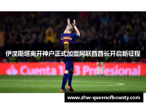 伊涅斯塔离开神户正式加盟阿联酋酋长开启新征程