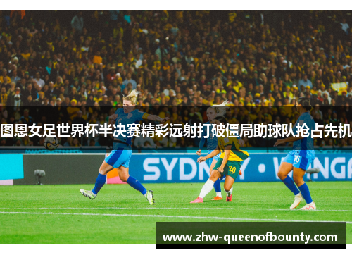 图恩女足世界杯半决赛精彩远射打破僵局助球队抢占先机
