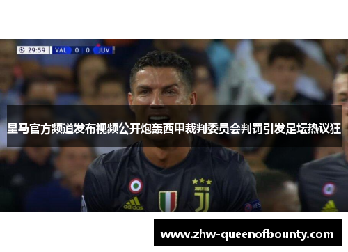 皇马官方频道发布视频公开炮轰西甲裁判委员会判罚引发足坛热议狂