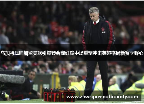 乌加特压哨加盟曼联引爆转会窗红魔中场重塑冲击英超格局新赛季野心