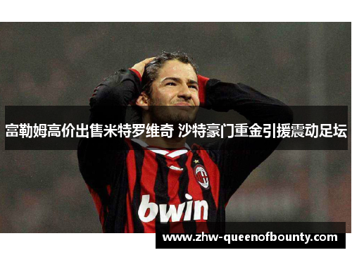 富勒姆高价出售米特罗维奇 沙特豪门重金引援震动足坛