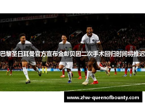 巴黎圣日耳曼官方宣布金彭贝因二次手术回归时间将推迟