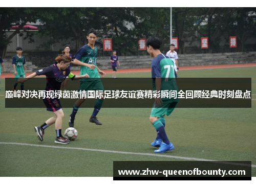 巅峰对决再现绿茵激情国际足球友谊赛精彩瞬间全回顾经典时刻盘点